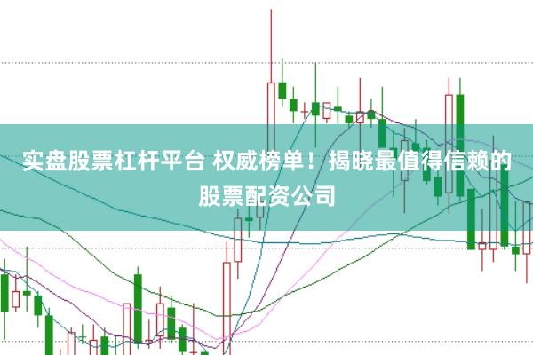 实盘股票杠杆平台 权威榜单！揭晓最值得信赖的股票配资公司
