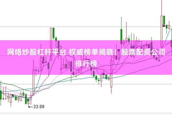 网络炒股杠杆平台 权威榜单揭晓！股票配资公司排行榜