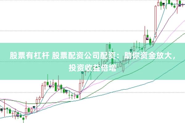 股票有杠杆 股票配资公司配资：助你资金放大，投资收益倍增