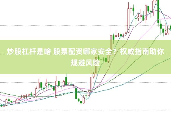炒股杠杆是啥 股票配资哪家安全？权威指南助你规避风险