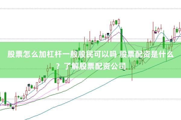 股票怎么加杠杆一般股民可以吗 股票配资是什么？了解股票配资公司