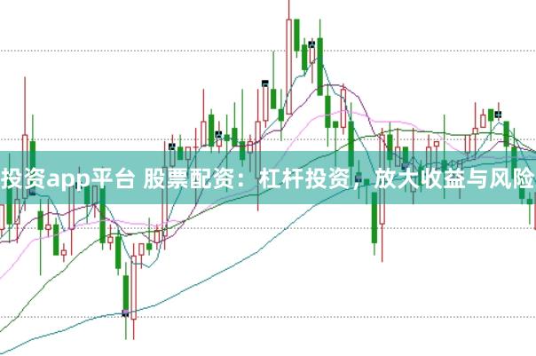 投资app平台 股票配资：杠杆投资，放大收益与风险