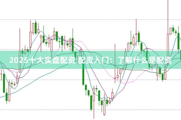 2025十大实盘配资 配资入门：了解什么是配资
