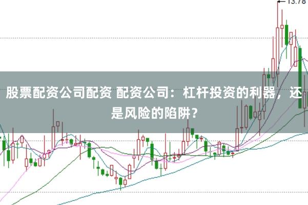 股票配资公司配资 配资公司：杠杆投资的利器，还是风险的陷阱？