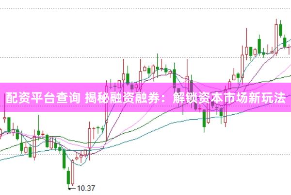 配资平台查询 揭秘融资融券：解锁资本市场新玩法