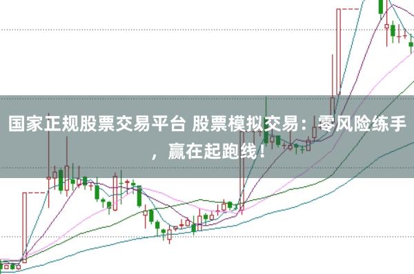 国家正规股票交易平台 股票模拟交易：零风险练手，赢在起跑线！