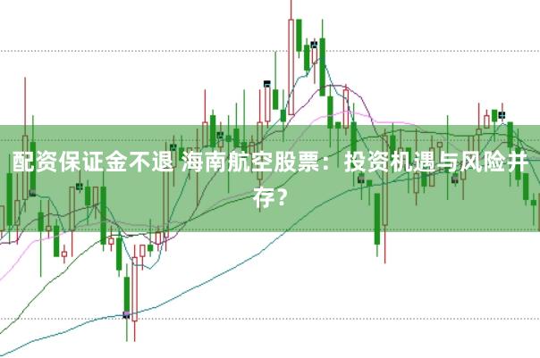 配资保证金不退 海南航空股票：投资机遇与风险并存？