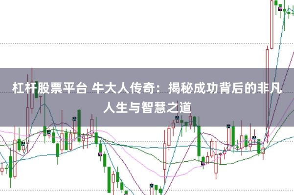 杠杆股票平台 牛大人传奇：揭秘成功背后的非凡人生与智慧之道