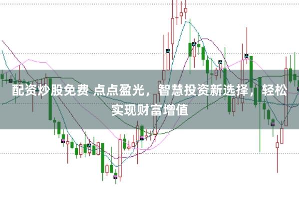 配资炒股免费 点点盈光，智慧投资新选择，轻松实现财富增值