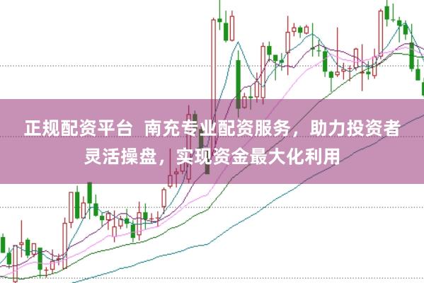 正规配资平台  南充专业配资服务，助力投资者灵活操盘，实现资金最大化利用