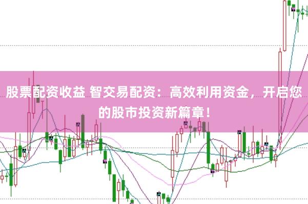 股票配资收益 智交易配资：高效利用资金，开启您的股市投资新篇章！