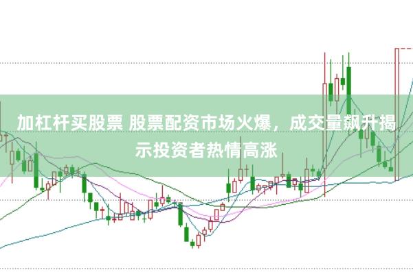 加杠杆买股票 股票配资市场火爆，成交量飙升揭示投资者热情高涨