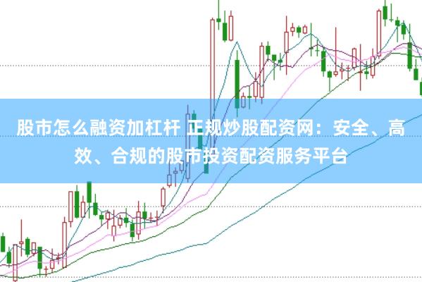 股市怎么融资加杠杆 正规炒股配资网：安全、高效、合规的股市投资配资服务平台