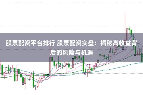 股票配资平台排行 股票配资实盘：揭秘高收益背后的风险与机遇