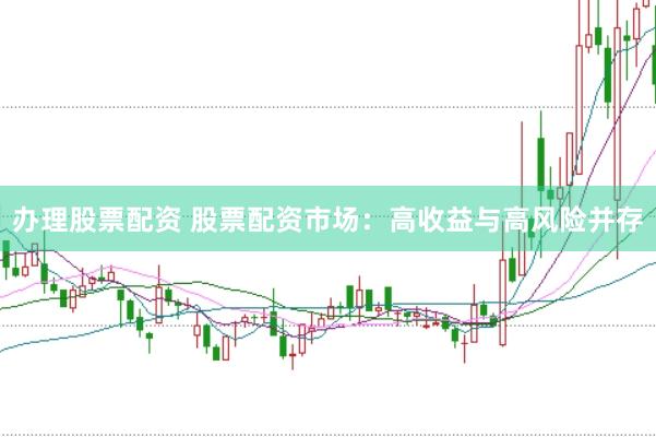 办理股票配资 股票配资市场：高收益与高风险并存