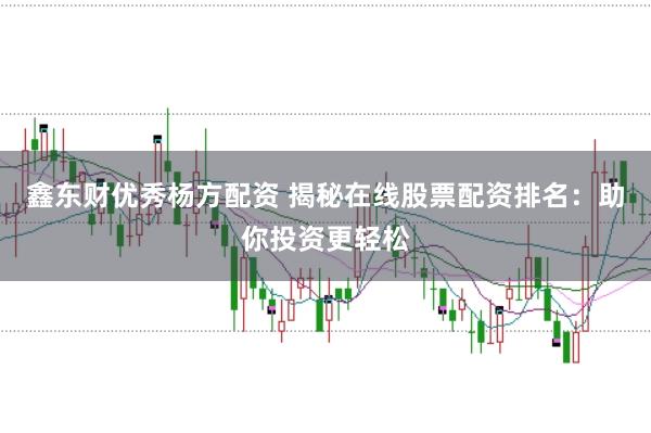 鑫东财优秀杨方配资 揭秘在线股票配资排名：助你投资更轻松