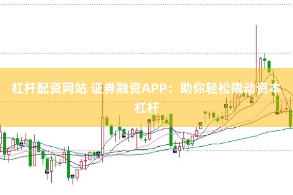 杠杆配资网站 证券融资APP：助你轻松撬动资本杠杆