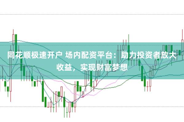 同花顺极速开户 场内配资平台：助力投资者放大收益，实现财富梦想
