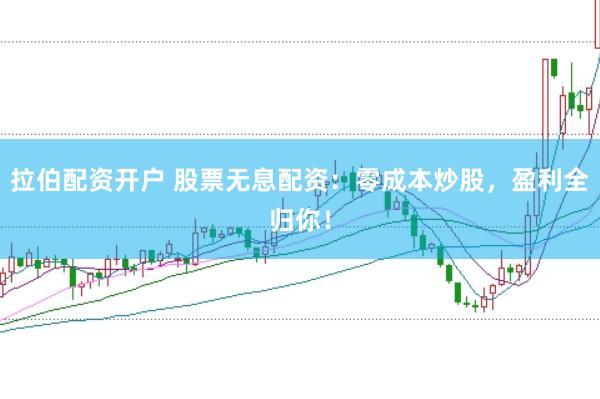 拉伯配资开户 股票无息配资：零成本炒股，盈利全归你！