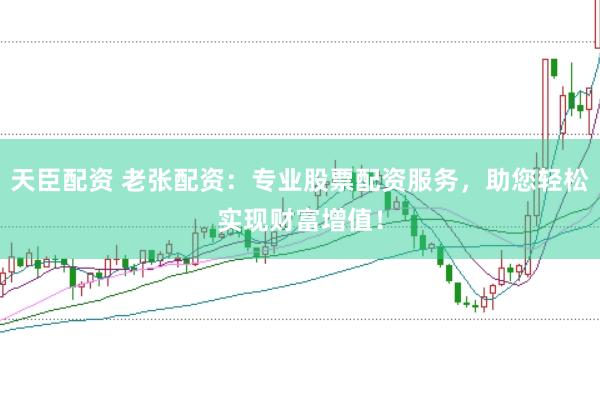 天臣配资 老张配资：专业股票配资服务，助您轻松实现财富增值！