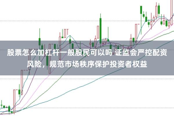 股票怎么加杠杆一般股民可以吗 证监会严控配资风险，规范市场秩序保护投资者权益
