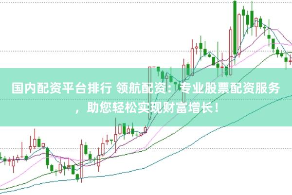 国内配资平台排行 领航配资：专业股票配资服务，助您轻松实现财富增长！