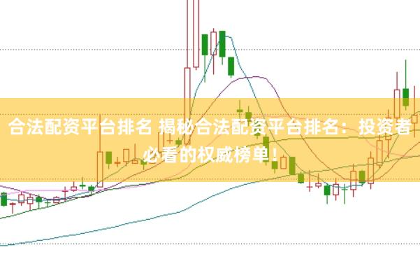 合法配资平台排名 揭秘合法配资平台排名：投资者必看的权威榜单！