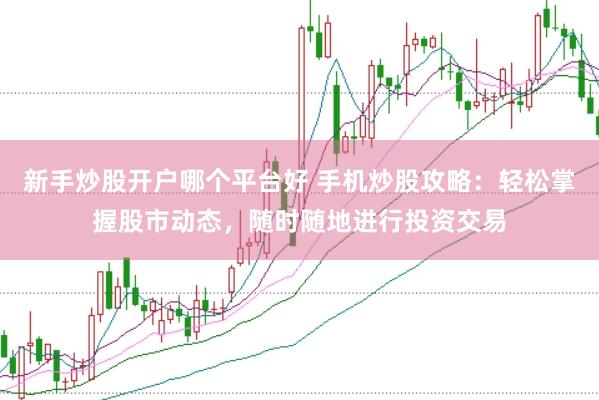 新手炒股开户哪个平台好 手机炒股攻略：轻松掌握股市动态，随时随地进行投资交易