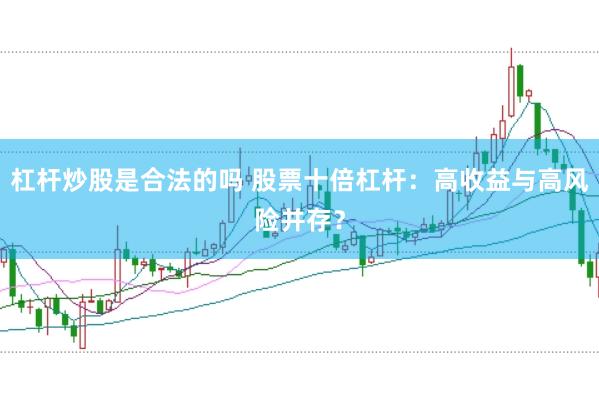 杠杆炒股是合法的吗 股票十倍杠杆：高收益与高风险并存？