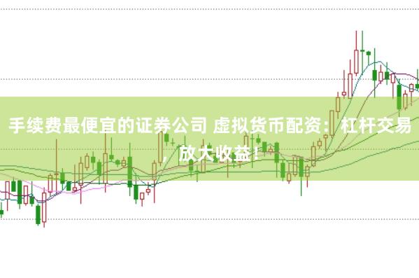 手续费最便宜的证券公司 虚拟货币配资：杠杆交易，放大收益！