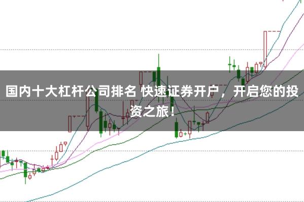 国内十大杠杆公司排名 快速证券开户，开启您的投资之旅！