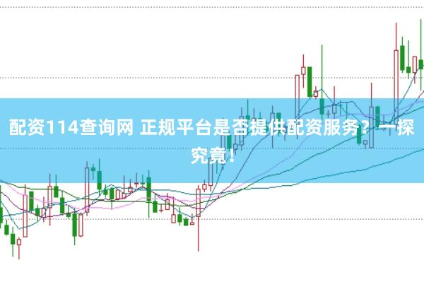配资114查询网 正规平台是否提供配资服务？一探究竟！