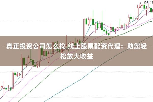 真正投资公司怎么找 线上股票配资代理：助您轻松放大收益
