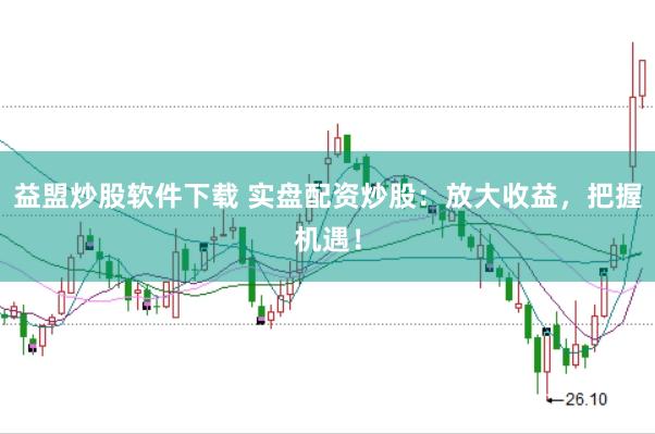 益盟炒股软件下载 实盘配资炒股：放大收益，把握机遇！