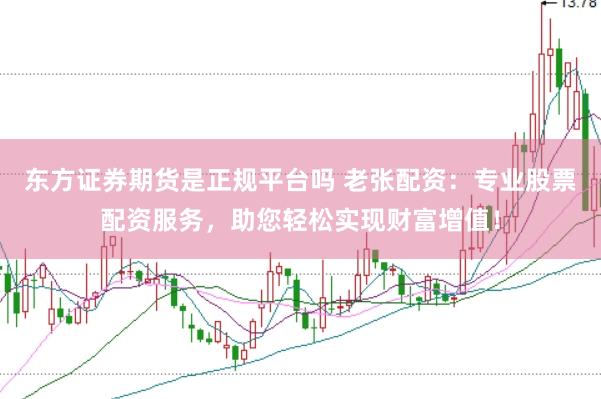 东方证券期货是正规平台吗 老张配资：专业股票配资服务，助您轻松实现财富增值！