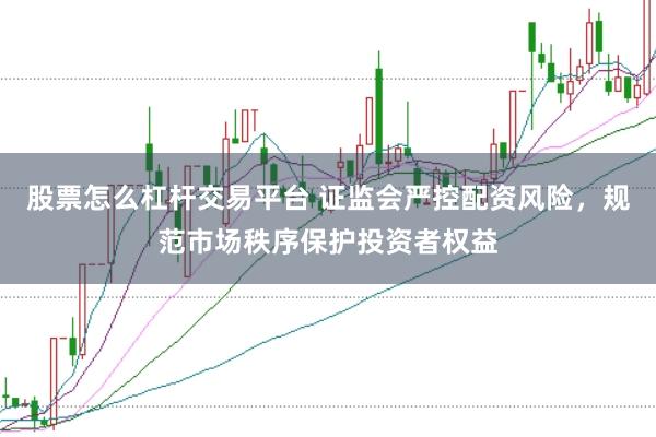 股票怎么杠杆交易平台 证监会严控配资风险，规范市场秩序保护投资者权益