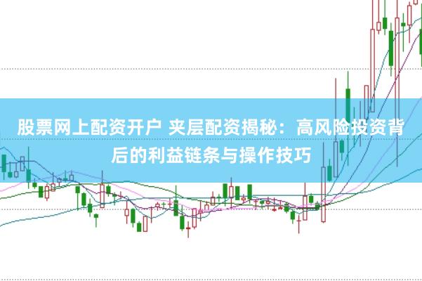 股票网上配资开户 夹层配资揭秘：高风险投资背后的利益链条与操作技巧