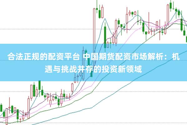 合法正规的配资平台 中国期货配资市场解析：机遇与挑战并存的投资新领域