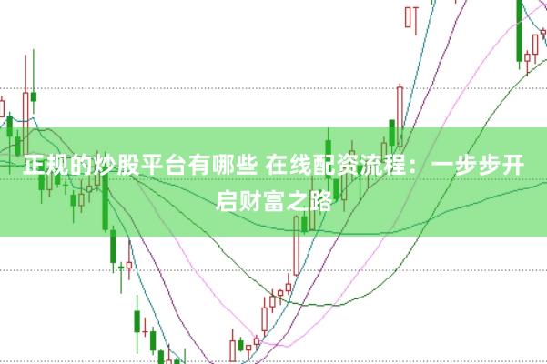 正规的炒股平台有哪些 在线配资流程：一步步开启财富之路