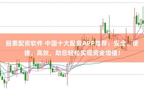 股票配资软件 中国十大配资APP推荐：安全、便捷、高效，助您轻松实现资金增值！