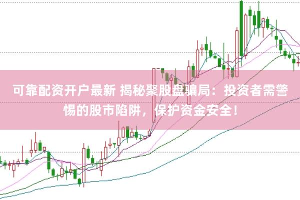 可靠配资开户最新 揭秘聚股盘骗局：投资者需警惕的股市陷阱，保护资金安全！