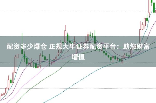 配资多少爆仓 正规大牛证券配资平台：助您财富增值