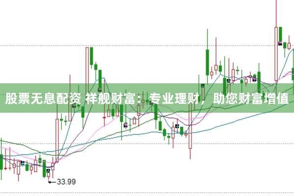 股票无息配资 祥舰财富：专业理财，助您财富增值