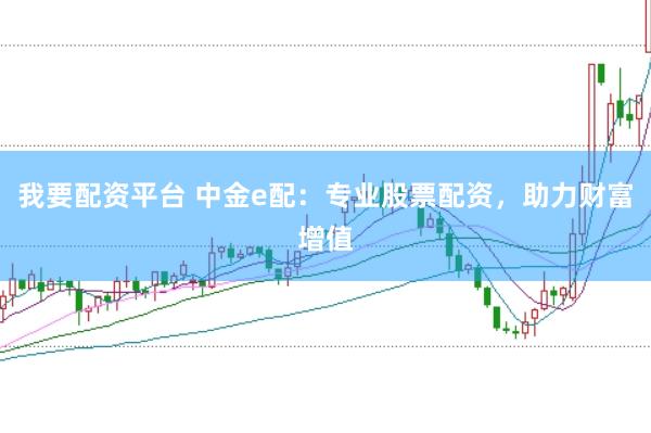 我要配资平台 中金e配：专业股票配资，助力财富增值