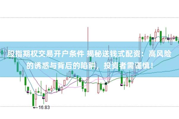 股指期权交易开户条件 揭秘送钱式配资：高风险的诱惑与背后的陷阱，投资者需谨慎！