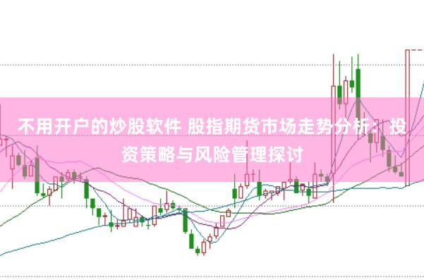 不用开户的炒股软件 股指期货市场走势分析：投资策略与风险管理探讨
