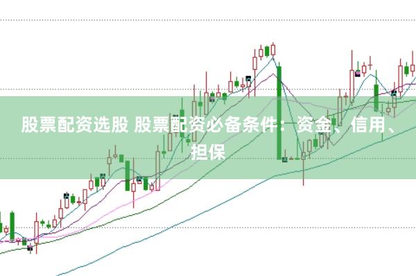 股票配资选股 股票配资必备条件：资金、信用、担保