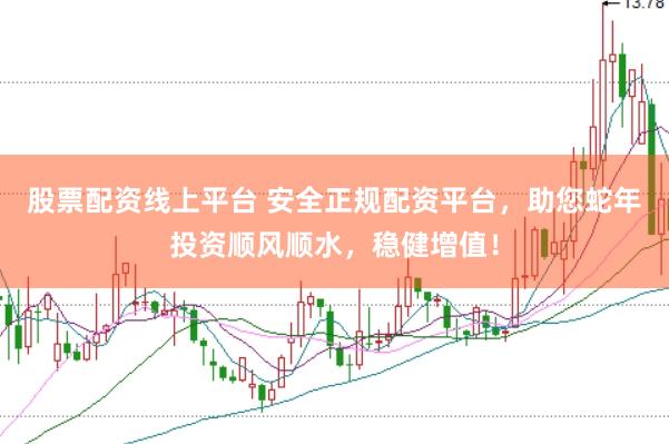 股票配资线上平台 安全正规配资平台，助您蛇年投资顺风顺水，稳健增值！