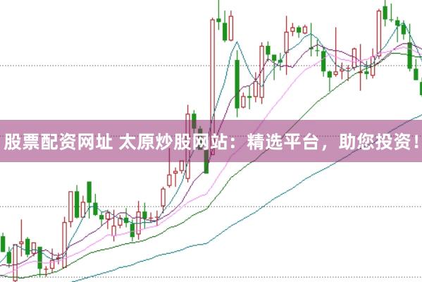 股票配资网址 太原炒股网站：精选平台，助您投资！