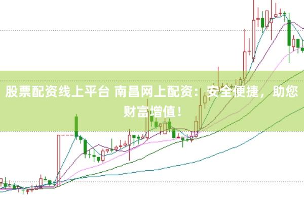 股票配资线上平台 南昌网上配资：安全便捷，助您财富增值！